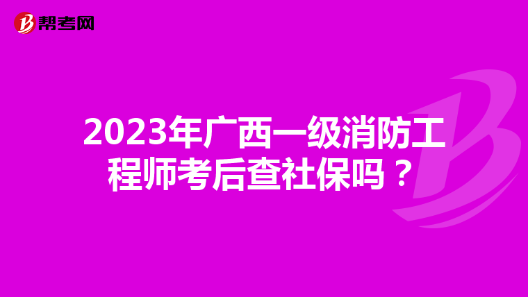 2023年广西一级消防工程师考后查社保吗?