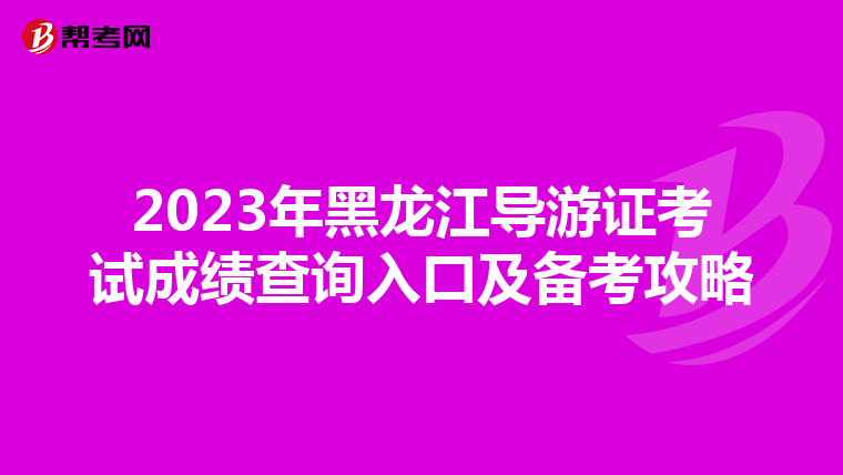 2023年黑龙江导游证考试成绩查询入口及备考攻略