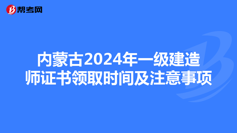 内蒙古2024年一级建造师证书领取时间及注意事项