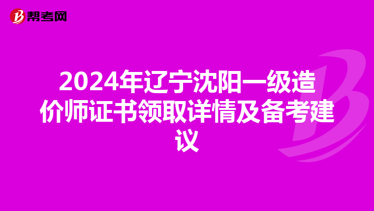 2024年辽宁沈阳一级造价师证书领取详情及备考建议