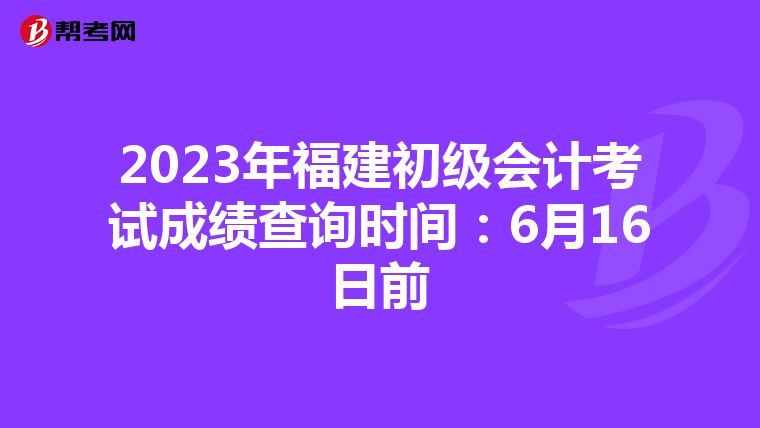 2023年福建初級會計考試成績查詢時間：6月16日前