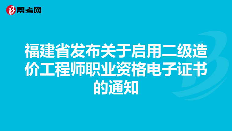福建省發(fā)布關(guān)于啟用二級造價工程師職業(yè)資格電子證書的通知