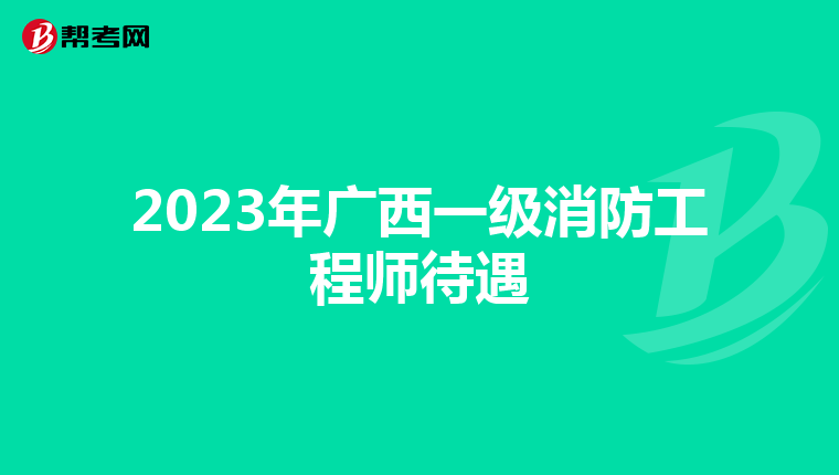 2023年广西一级消防工程师待遇