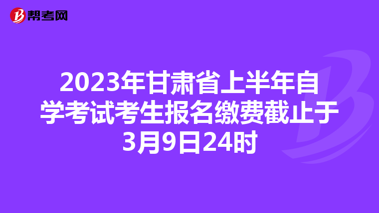 2023年甘肃省上半年自学考试考生报名缴费截止于3月9日24时