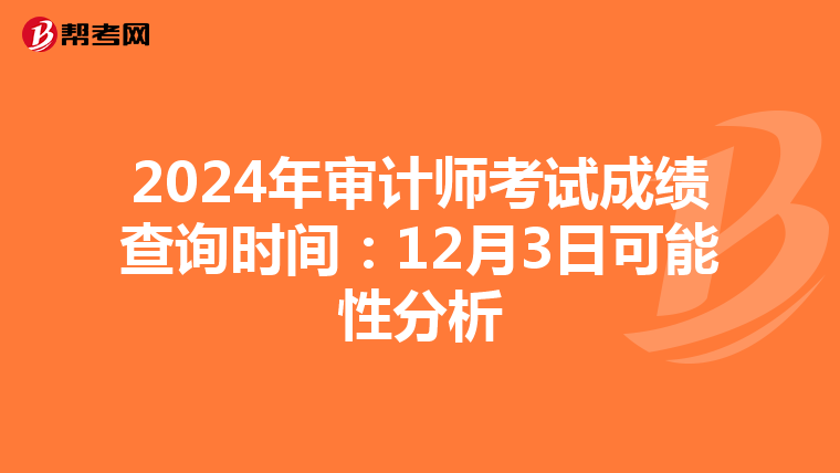 2024年审计师考试成绩查询时间：12月3日可能性分析