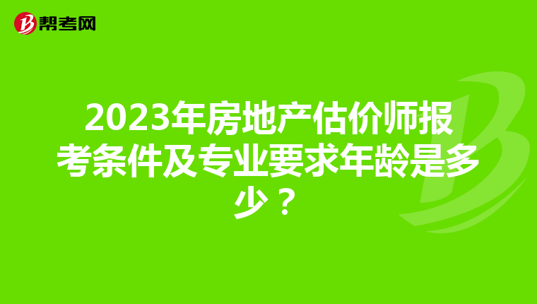 2023年房地产估价师报考条件及专业要求年龄是多少？