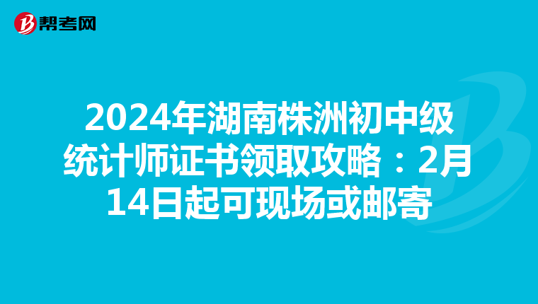 2024年湖南株洲初中级统计师证书领取攻略：2月14日起可现场或邮寄