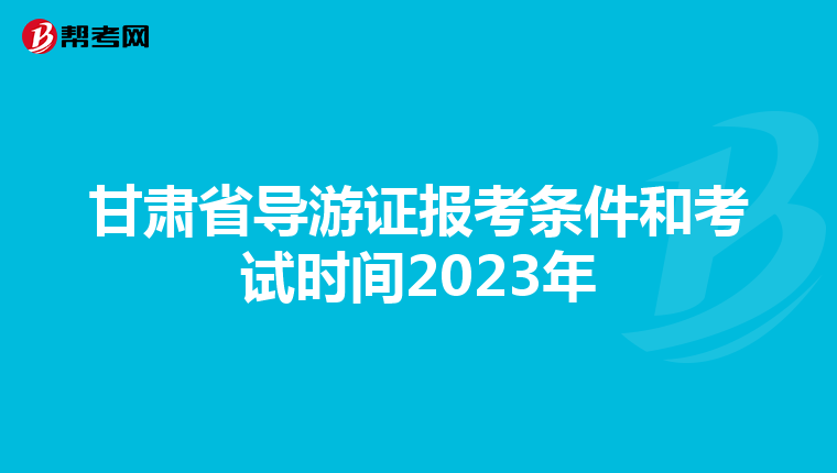 甘肃省导游证报考条件和考试时间2023年