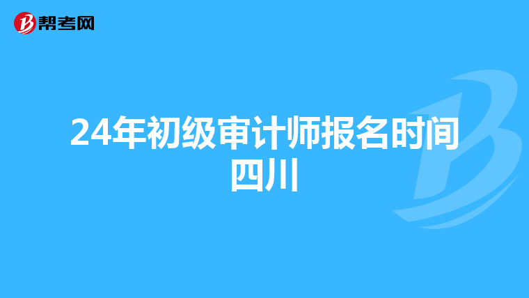 24年初級審計師報名時間四川