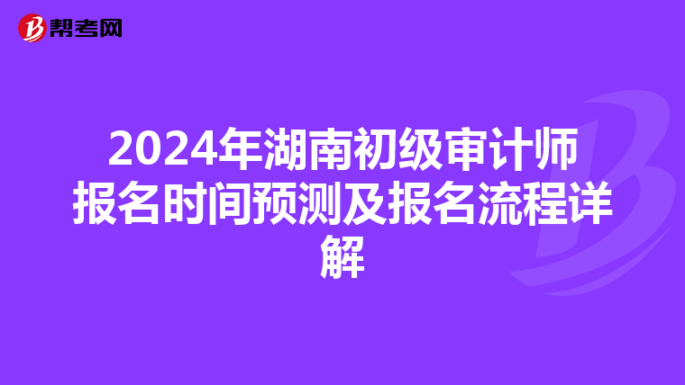 2024年湖南初级审计师报名时间预测及报名流程详解