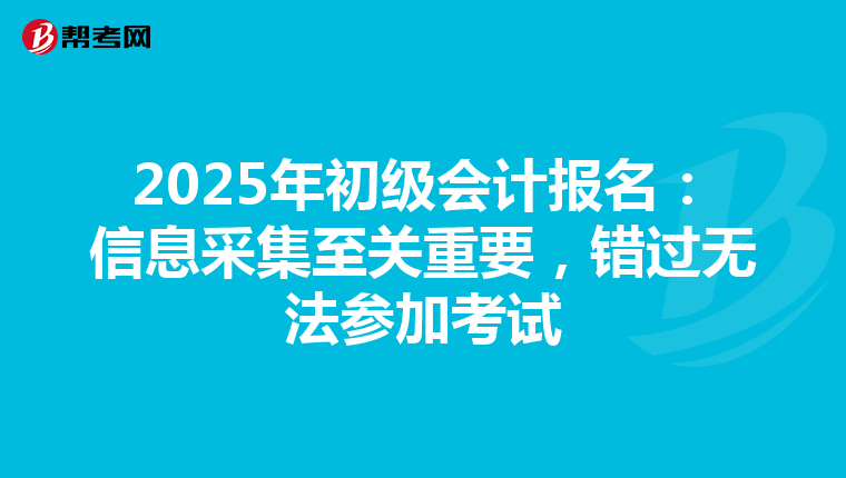2025年初级会计报名：信息采集至关重要，错过无法参加考试