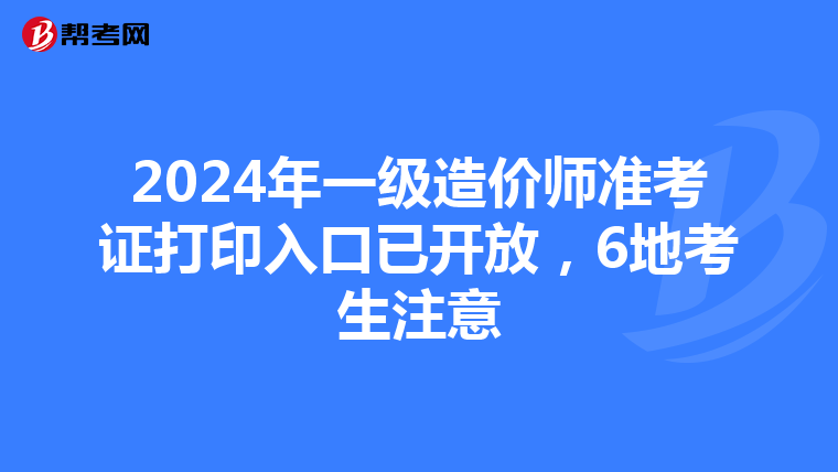 2024年一级造价师准考证打印入口已开放，6地考生注意