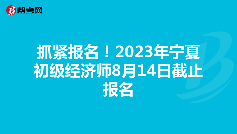 抓紧报名！2023年宁夏初级经济师8月14日截止报名