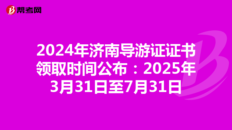 2024年济南导游证证书领取时间公布：2025年3月31日至7月31日