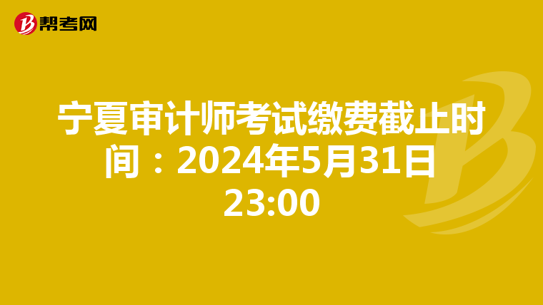 宁夏审计师考试缴费截止时间：2024年5月31日23:00