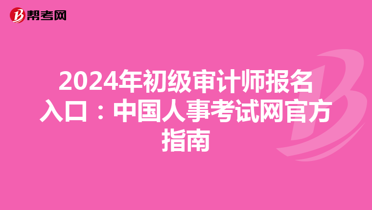 2024年初级审计师报名入口：中国人事考试网官方指南