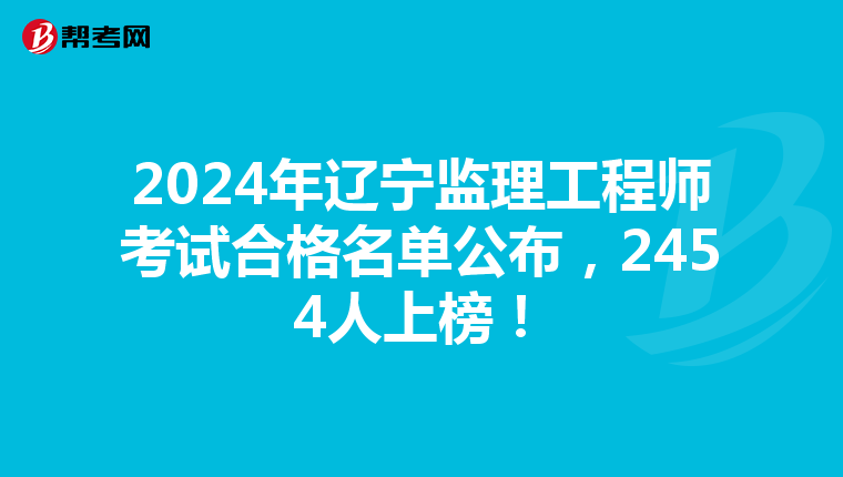 2024年辽宁监理工程师考试合格名单公布，2454人上榜！