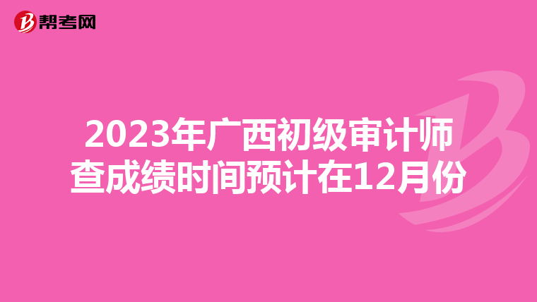 2023年广西初级审计师查成绩时间预计在12月份