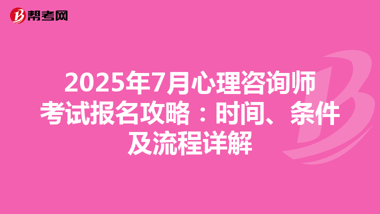 2025年7月心理咨询师考试报名攻略：时间、条件及流程详解