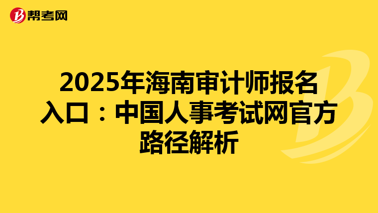 2025年海南审计师报名入口：中国人事考试网官方路径解析