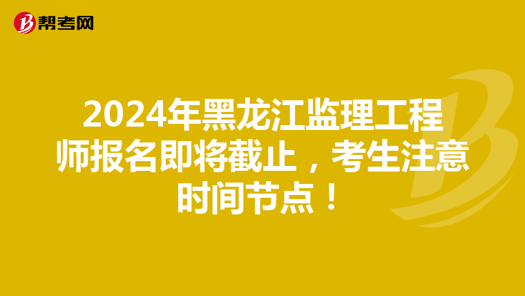 2024年黑龙江监理工程师报名即将截止，考生注意时间节点！