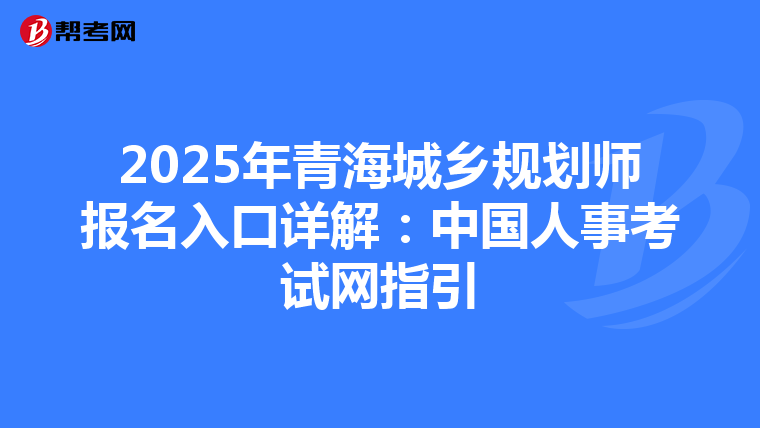2025年青海城乡规划师报名入口详解：中国人事考试网指引