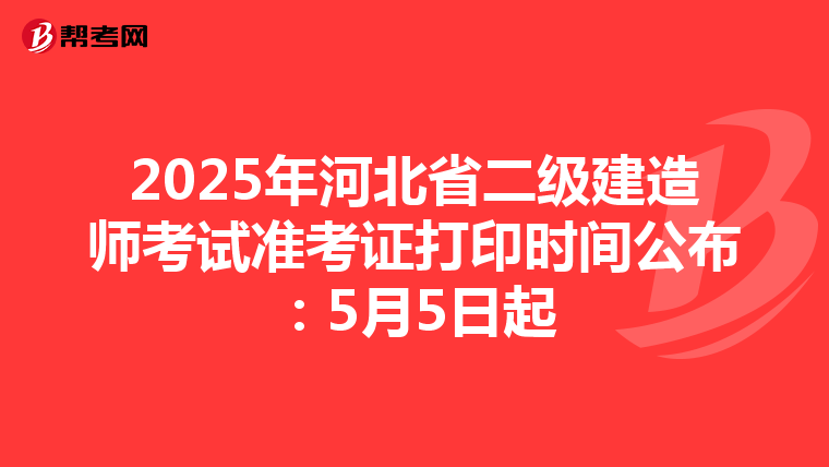 2025年河北省二级建造师考试准考证打印时间公布：5月5日起