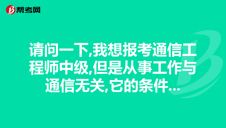 请问一下,我想报考通信工程师中级,但是从事工作与通信无关,它的条件...