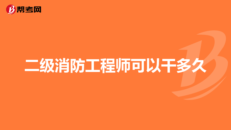 二级消防工程师可以干多久