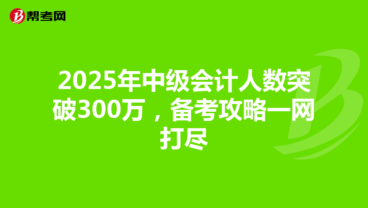 2025年中级会计人数突破300万，备考攻略一网打尽