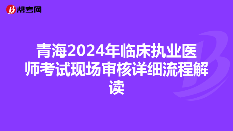 青海2024年临床执业医师考试现场审核详细流程解读