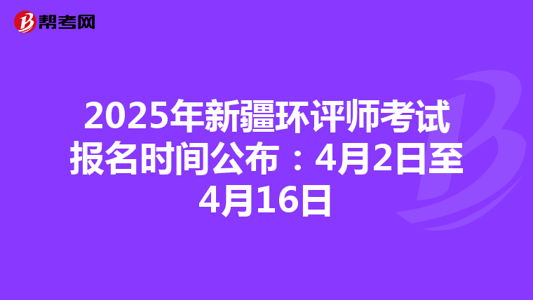 2025年新疆环评师考试报名时间公布：4月2日至4月16日