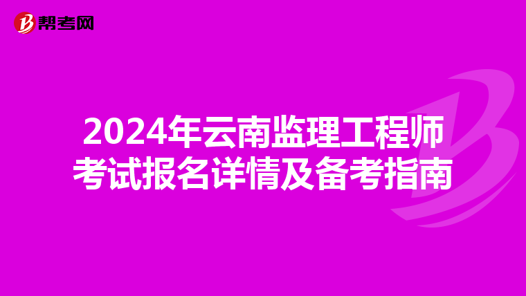 2024年云南监理工程师考试报名详情及备考指南