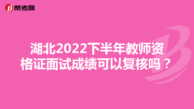湖北2022下半年教师资格证面试成绩可以复核吗?