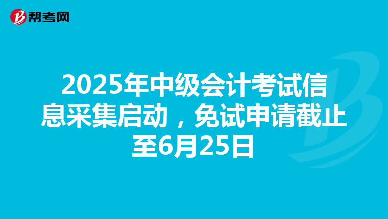2025年中级会计考试信息采集启动，免试申请截止至6月25日