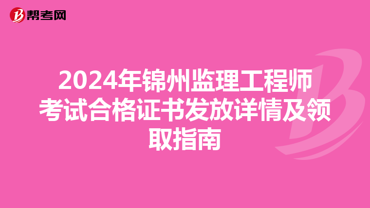 2024年锦州监理工程师考试合格证书发放详情及领取指南