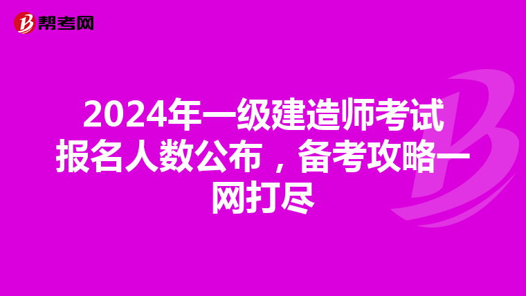 2024年一级建造师考试报名人数公布，备考攻略一网打尽