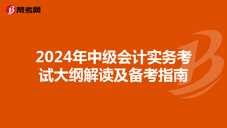 2024年中级会计实务考试大纲解读及备考指南