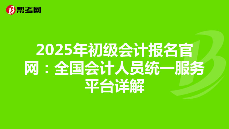 2025年初级会计报名官网：全国会计人员统一服务平台详解