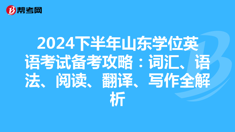 2024下半年山东学位英语考试备考攻略：词汇、语法、阅读、翻译、写作全解析