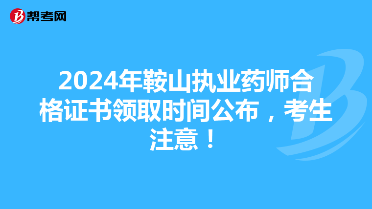 2024年鞍山执业药师合格证书领取时间公布，考生注意！