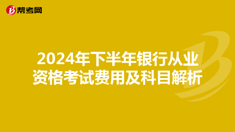 2024年下半年银行从业资格考试费用及科目解析
