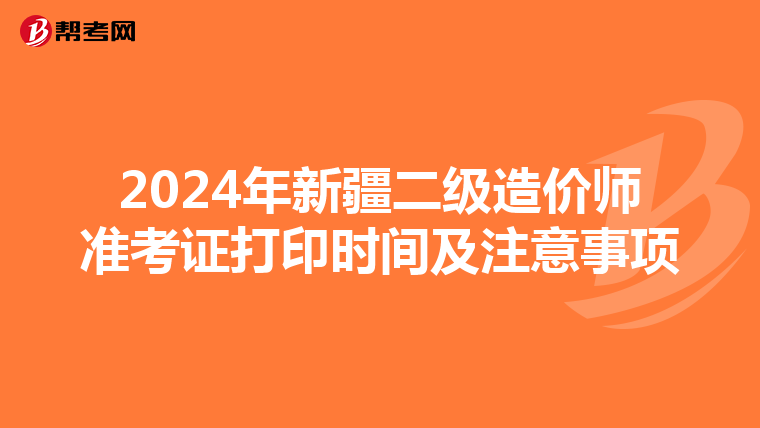 2024年新疆二级造价师准考证打印时间及注意事项