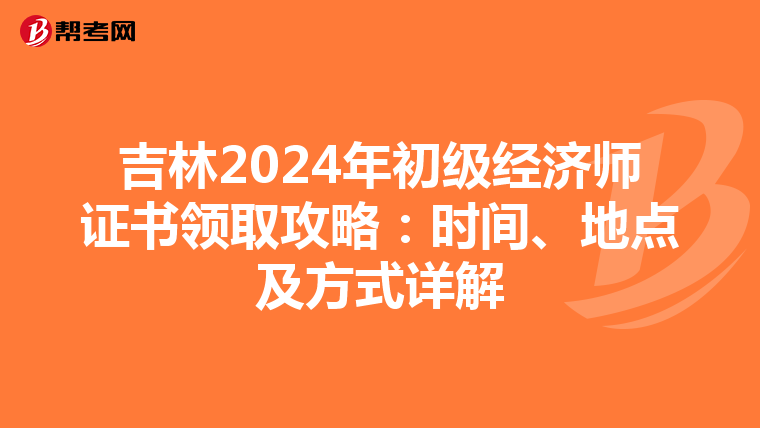 吉林2024年初級經濟師證書領取攻略：時間、地點及方式詳解