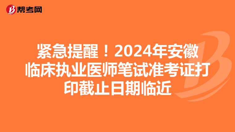 紧急提醒！2024年安徽临床执业医师笔试准考证打印截止日期临近
