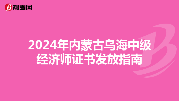 2024年内蒙古乌海中级经济师证书发放指南