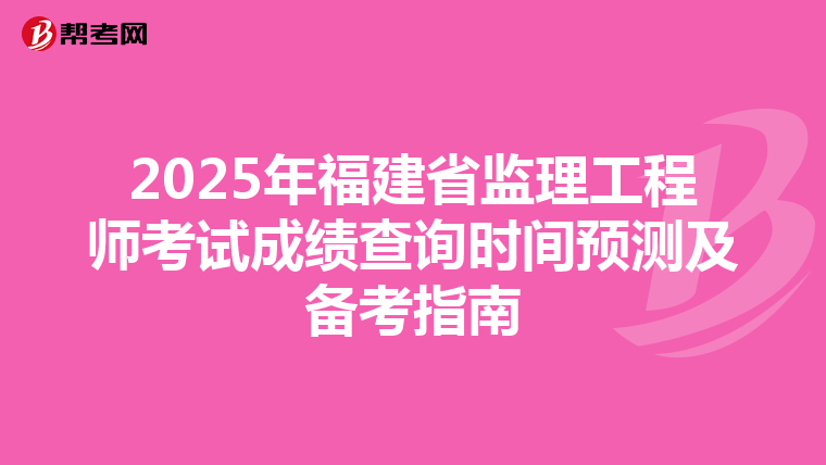 2025年福建省监理工程师考试成绩查询时间预测及备考指南