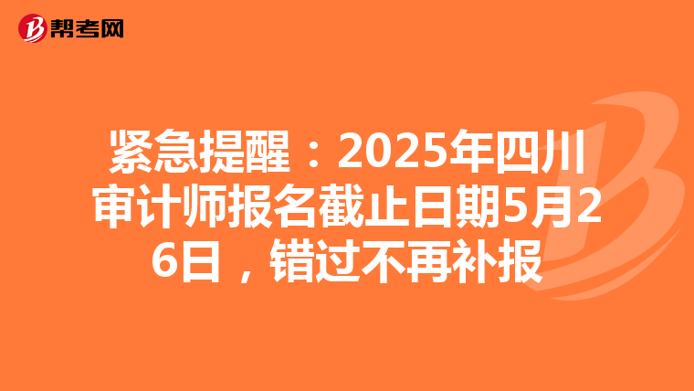 紧急提醒：2025年四川审计师报名截止日期5月26日，错过不再补报