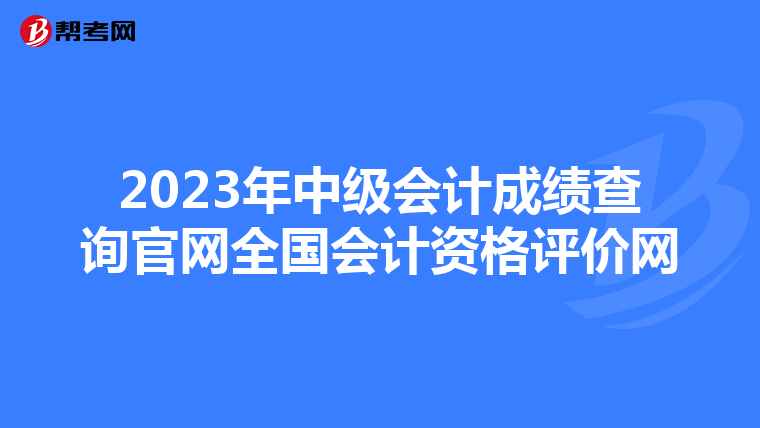 2023年中级会计成绩查询官网全国会计资格评价网