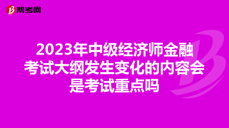 2023年中级经济师金融考试大纲发生变化的内容会是考试重点吗